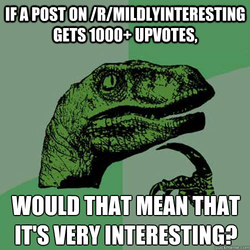 If a post on /r/mildlyinteresting gets 1000+ upvotes, Would that mean that it's very interesting?  Philosoraptor