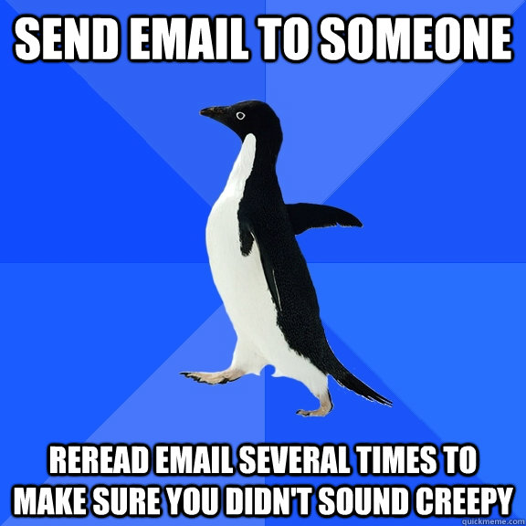 Send email to someone reread email several times to make sure you didn't sound creepy  Socially Awkward Penguin