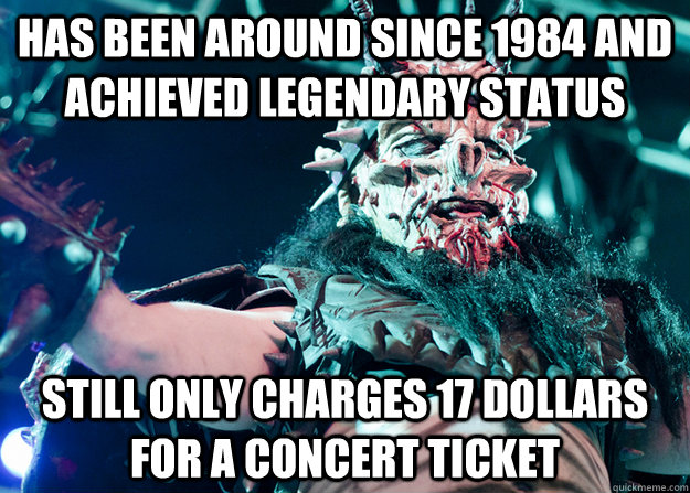 has been around since 1984 and achieved legendary status still only charges 17 dollars for a concert ticket  Good Guy GWAR