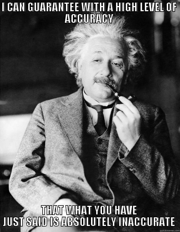 I CAN GUARANTEE WITH A HIGH LEVEL OF ACCURACY THAT WHAT YOU HAVE JUST SAID IS ABSOLUTELY INACCURATE Einstein