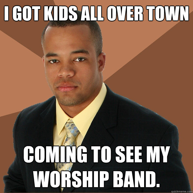 i got kids all over town coming to see my worship band. - i got kids all over town coming to see my worship band.  Successful Black Man