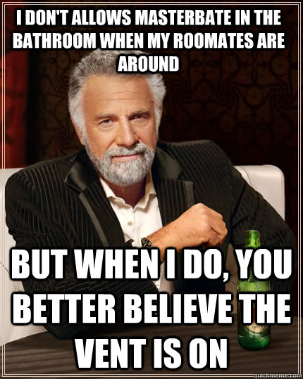 I Don't Allows masterbate in the bathroom when my roomates are around But when i do, you better believe the vent is on  The Most Interesting Man In The World