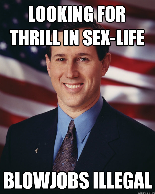 Looking for thrill in sex-life BLOWJOBS ILLEGAL  Rick Santorum