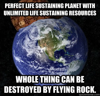 Perfect life sustaining planet with unlimited life sustaining resources whole thing can be destroyed by flying rock.  Scumbag Earth