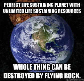Perfect life sustaining planet with unlimited life sustaining resources whole thing can be destroyed by flying rock.  Scumbag Earth