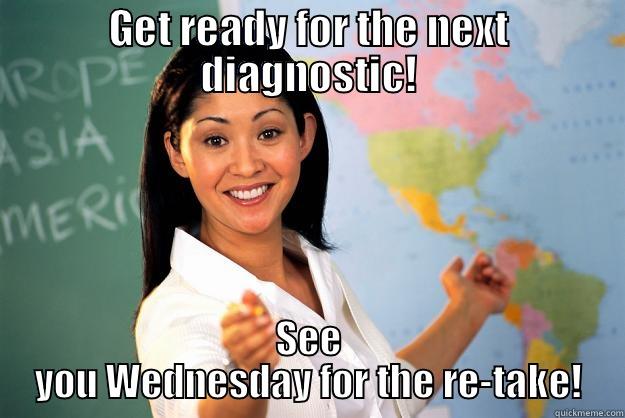 GET READY FOR THE NEXT DIAGNOSTIC! SEE YOU WEDNESDAY FOR THE RE-TAKE! Unhelpful High School Teacher