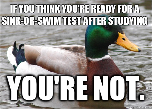 If you think you're ready for a sink-or-swim test after studying You're not.  Actual Advice Mallard