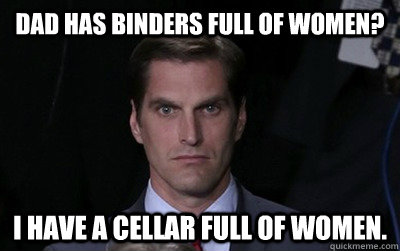 Dad has binders full of women? I have a cellar full of women.  Menacing Josh Romney