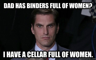 Dad has binders full of women? I have a cellar full of women. - Dad has binders full of women? I have a cellar full of women.  Menacing Josh Romney