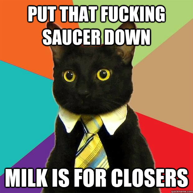Put that fucking saucer down milk is for closers - Put that fucking saucer down milk is for closers  Misc