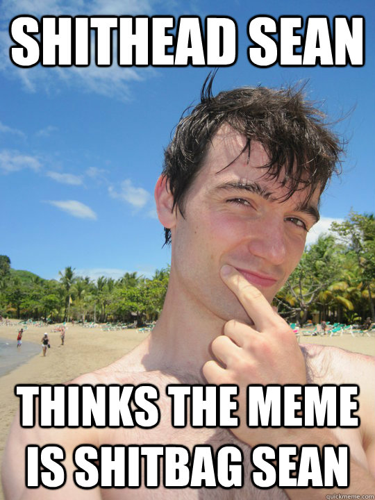 Shithead Sean thinks the meme is shitbag sean  Shithead Sean