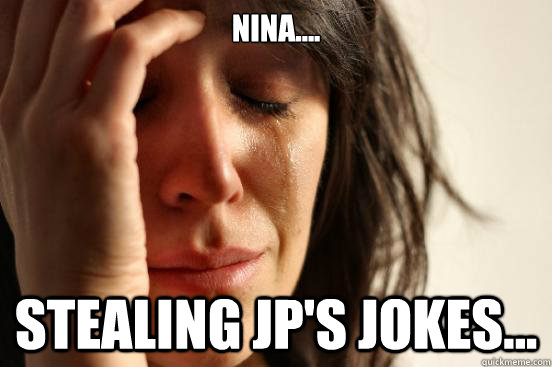 nina.... stealing jp's jokes...  First World Problems
