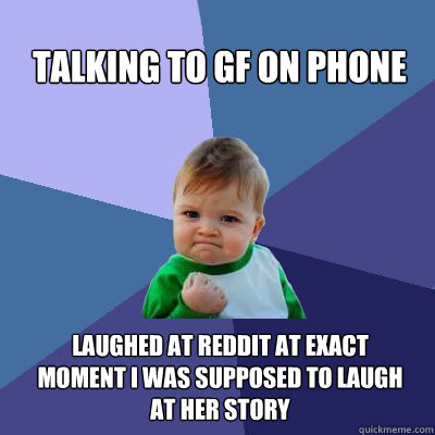 Talking to GF on phone laughed at reddit at exact moment i was supposed to laugh at her story  Success Baby