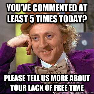 You've commented at least 5 times today? please tell us more about your lack of free time - You've commented at least 5 times today? please tell us more about your lack of free time  Misc
