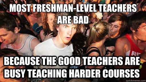 most freshman-level teachers are bad Because the good teachers are busy teaching harder courses  Sudden Clarity Clarence