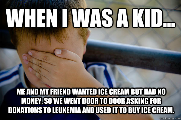 WHEN I WAS A KID... Me and my friend wanted ice cream but had no money, so we went door to door asking for donations to Leukemia and used it to buy ice cream.  Confession kid