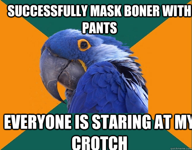 successfully mask boner with pants everyone is staring at my crotch  Paranoid Parrot