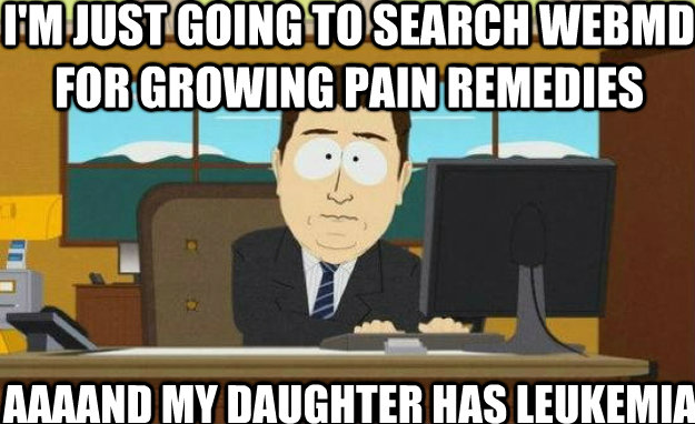 I'm just going to search WebMD for growing pain remedies AAAAND my daughter has leukemia. - I'm just going to search WebMD for growing pain remedies AAAAND my daughter has leukemia.  aaaand its gone