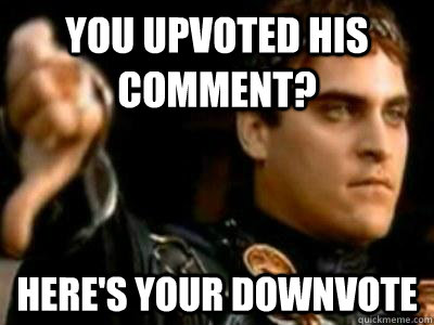 You upvoted his comment? Here's your downvote  Downvoting Roman