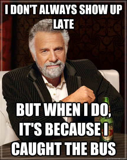 I don't always show up late but when I do, it's because I caught the bus  The Most Interesting Man In The World