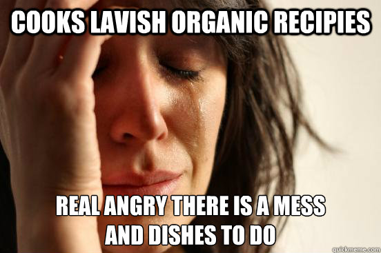 Cooks lavish organic recipies real angry there is a mess
and dishes to do  First World Problems