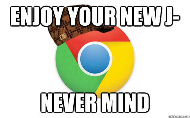 enjoy your new j- never mind  Scumbag Chrome