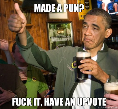 Made a pun? Fuck it, Have an upvote  Upvote Obama