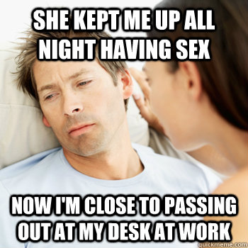 she kept me up all night having sex now I'm close to passing out at my desk at work  Fortunate Boyfriend Problems