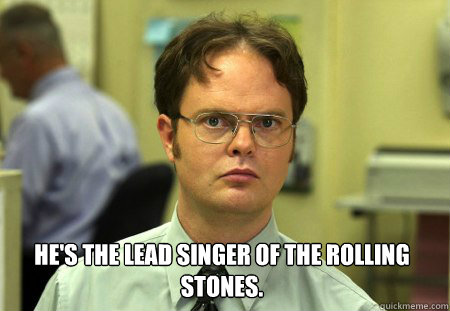  He's the lead singer of the Rolling Stones.  Dwight