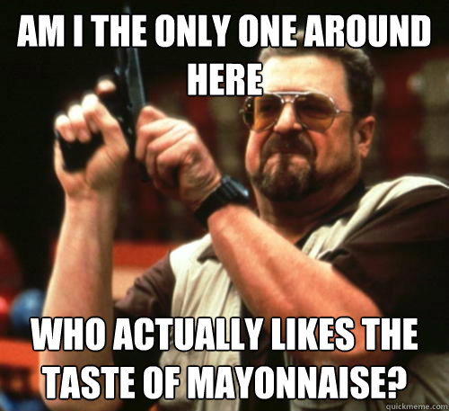 Am i the only one around here who actually likes the taste of mayonnaise?  Am I The Only One Around Here