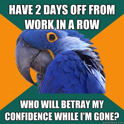 Have 2 days off from work in a row Who will betray my confidence while I'm gone?  Paranoid Parrot