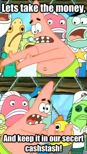Lets take the money, And keep it in our secert cashstash!  Push it somewhere else Patrick