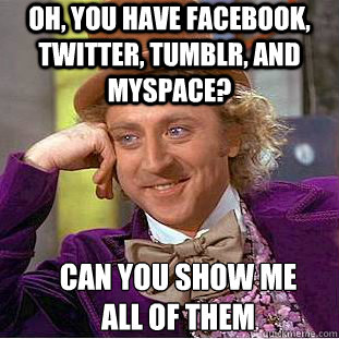 Oh, YOU HAVE FACEBOOK, TWITTER, TUMBLR, AND MYSPACE? CAN YOU SHOW ME 
ALL OF THEM  Condescending Wonka