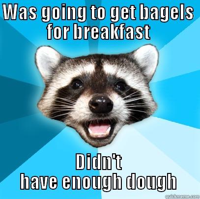 Didn't have enough dough - WAS GOING TO GET BAGELS FOR BREAKFAST DIDN'T HAVE ENOUGH DOUGH Lame Pun Coon