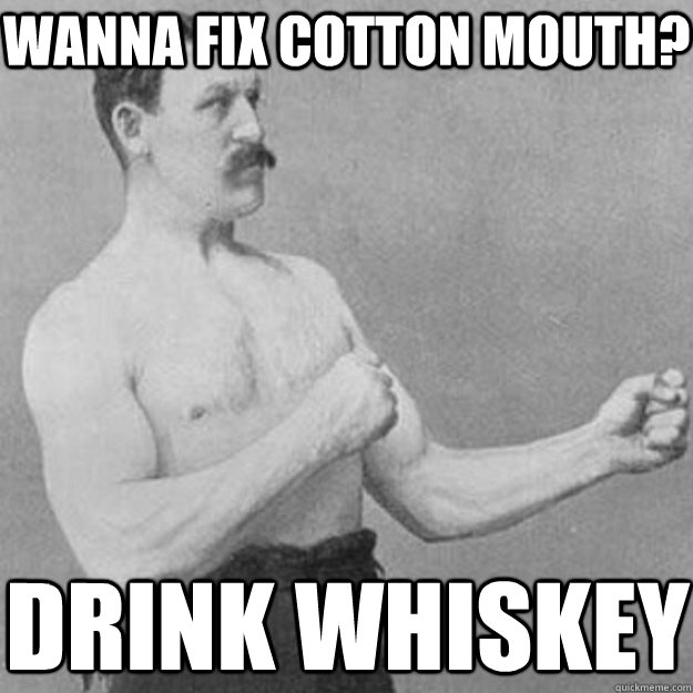 Wanna fix cotton mouth? Drink Whiskey  overly manly man