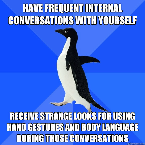 have frequent internal conversations with yourself receive strange looks for using hand gestures and body language during those conversations - have frequent internal conversations with yourself receive strange looks for using hand gestures and body language during those conversations  Socially Awkward Penguin