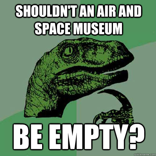 Shouldn't an air and space museum Be empty?  Philosoraptor