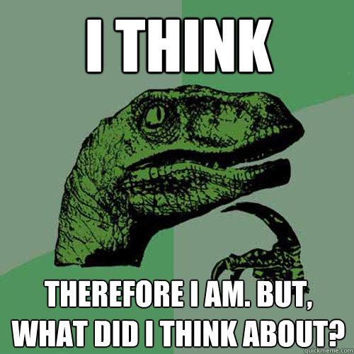I think Therefore I am. But, what did I think about?  Philosoraptor