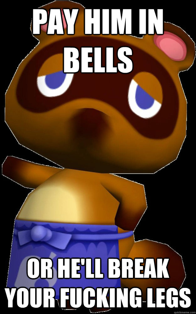 Pay Him In Bells Or he'll break your fucking legs  Tom Nook