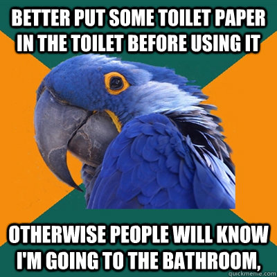 Better put some toilet paper in the toilet before using it Otherwise people will know I'm going to the bathroom,  Paranoid Parrot