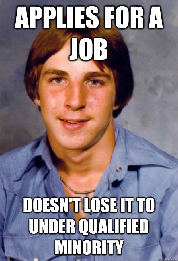 Applies for a job Doesn't lose it to under qualified minority  Old Economy Steven