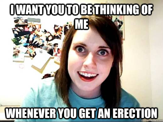 I want you to be thinking of me whenever you get an erection  Overly Attatched Girlfriend