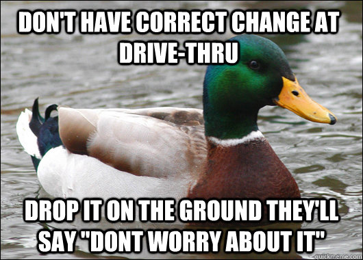 don't have correct change at drive-thru  drop it on the ground they'll say 