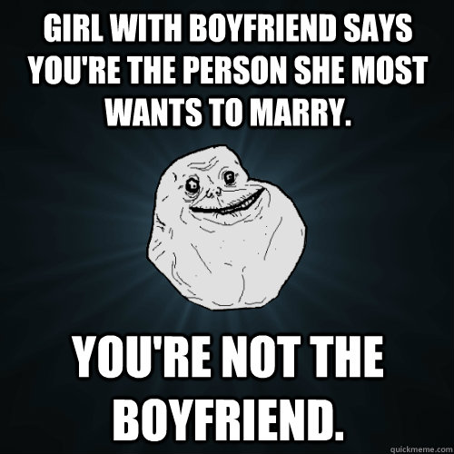 Girl with boyfriend says you're the person she most wants to marry. You're not the boyfriend.  Forever Alone