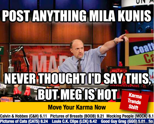post anything mila kunis never thought I'd say this, but Meg is HOT  Mad Karma with Jim Cramer