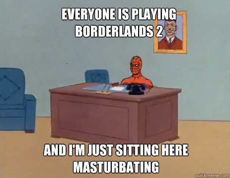 Everyone is playing borderlands 2 And i'm just sitting here masturbating  masturbating spiderman