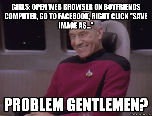 Girls: open web browser on boyfriends computer, go to facebook, right click 
