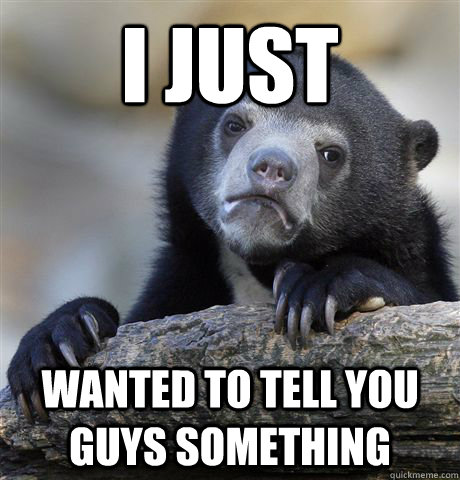 I just Wanted to tell you guys something  Confession Bear