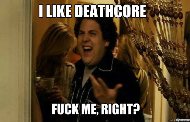 i like deathcore FUCK ME, RIGHT? - i like deathcore FUCK ME, RIGHT?  fuck me right