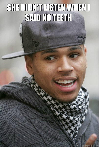 She didn't listen when I said no teeth   Scumbag Chris Brown